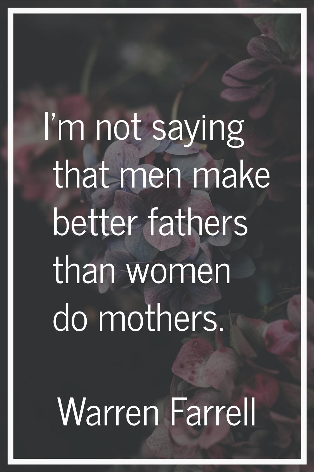 I'm not saying that men make better fathers than women do mothers.