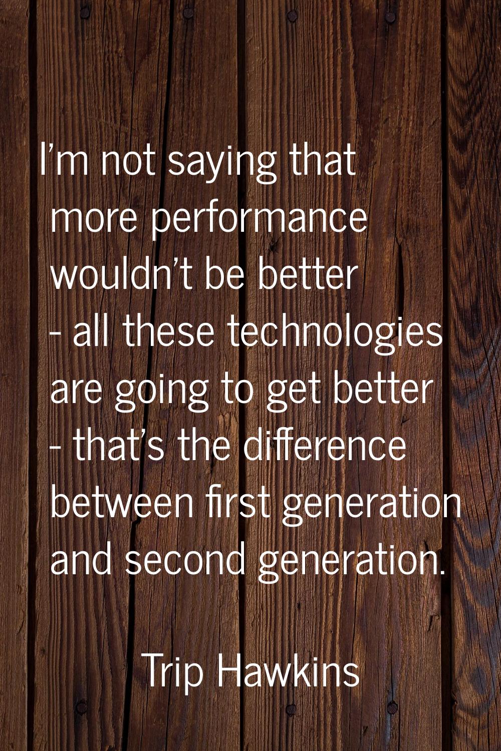 I'm not saying that more performance wouldn't be better - all these technologies are going to get b