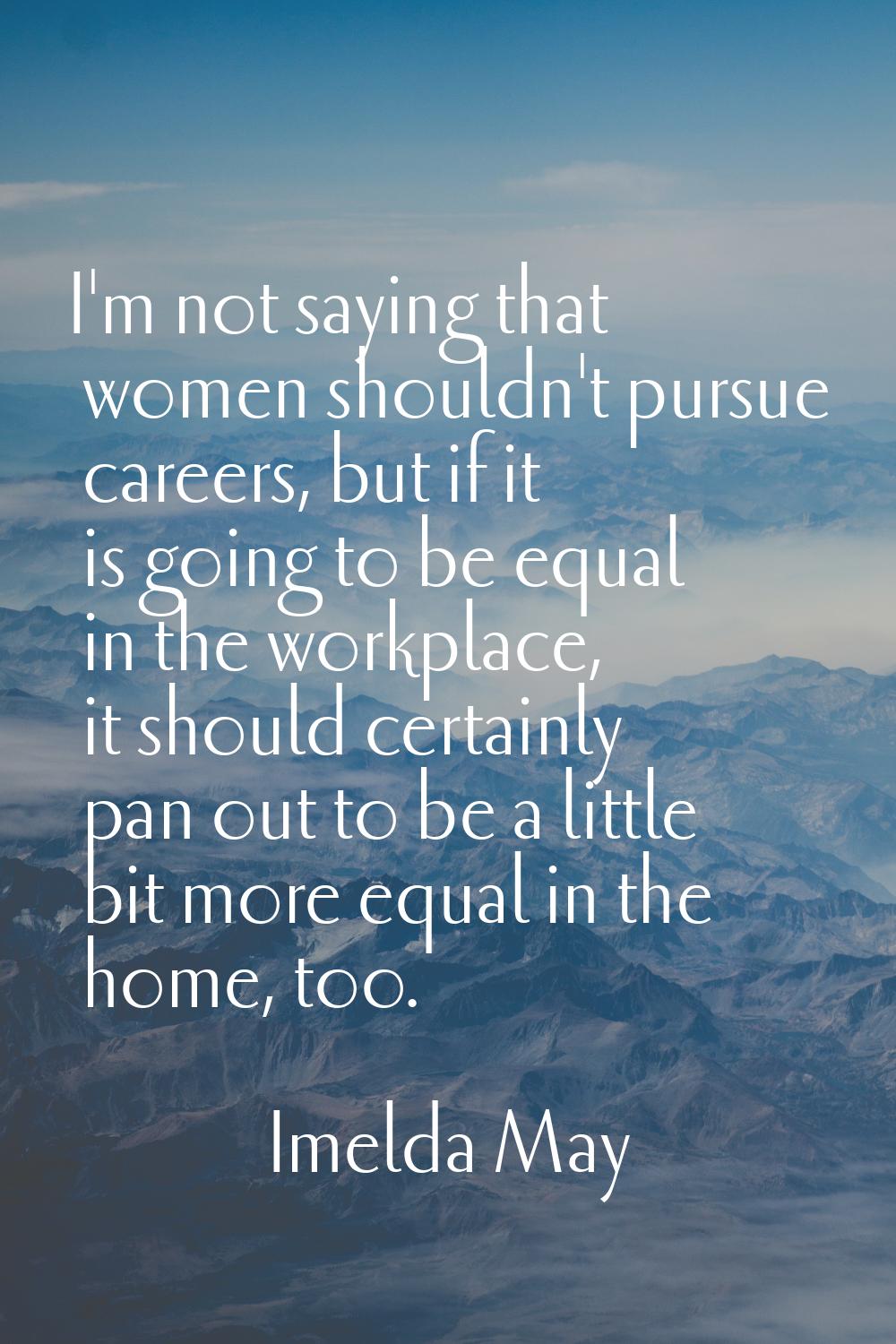 I'm not saying that women shouldn't pursue careers, but if it is going to be equal in the workplace