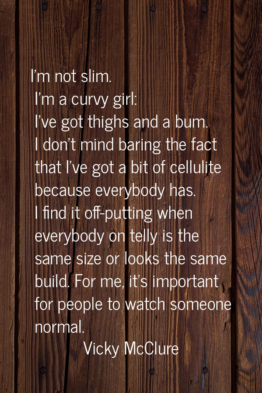 I'm not slim. I'm a curvy girl: I've got thighs and a bum. I don't mind baring the fact that I've g