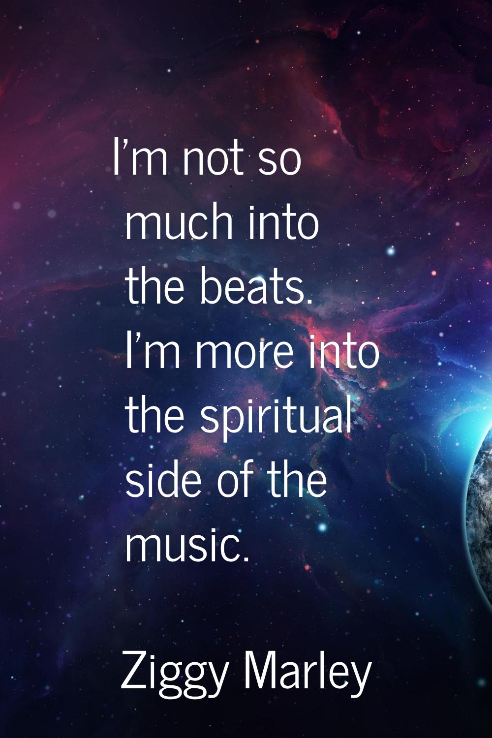 I'm not so much into the beats. I'm more into the spiritual side of the music.