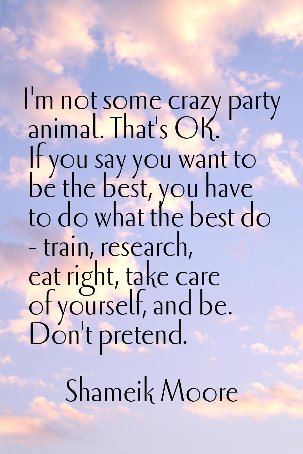I'm not some crazy party animal. That's OK. If you say you want to be the best, you have to do what