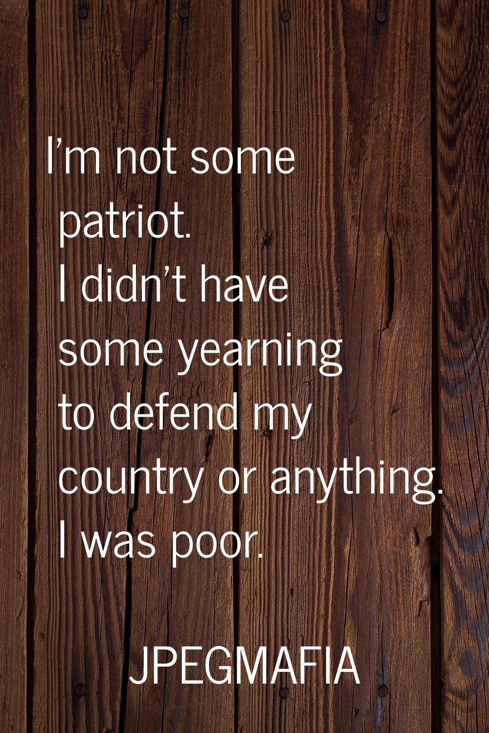 I'm not some patriot. I didn't have some yearning to defend my country or anything. I was poor.
