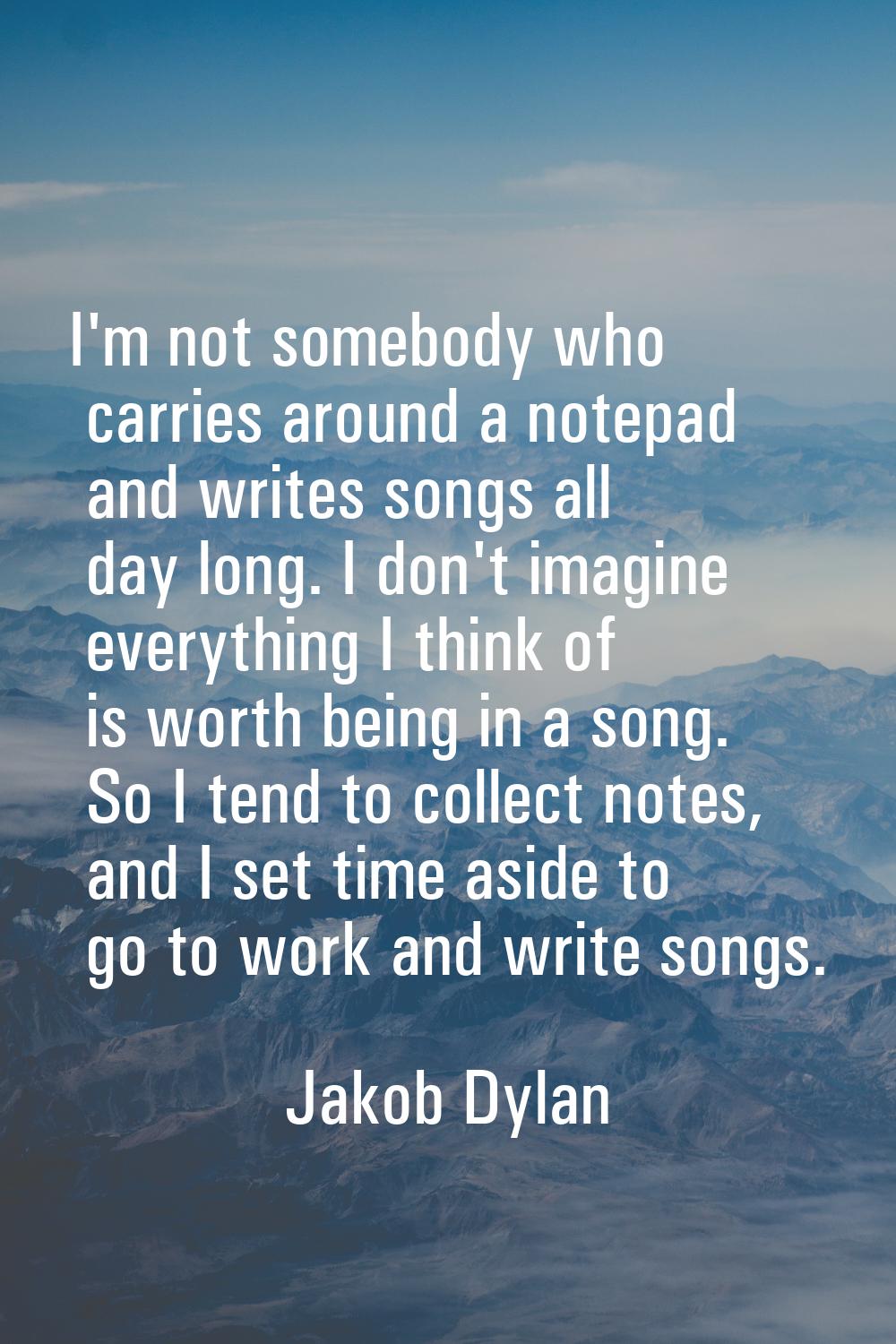 I'm not somebody who carries around a notepad and writes songs all day long. I don't imagine everyt