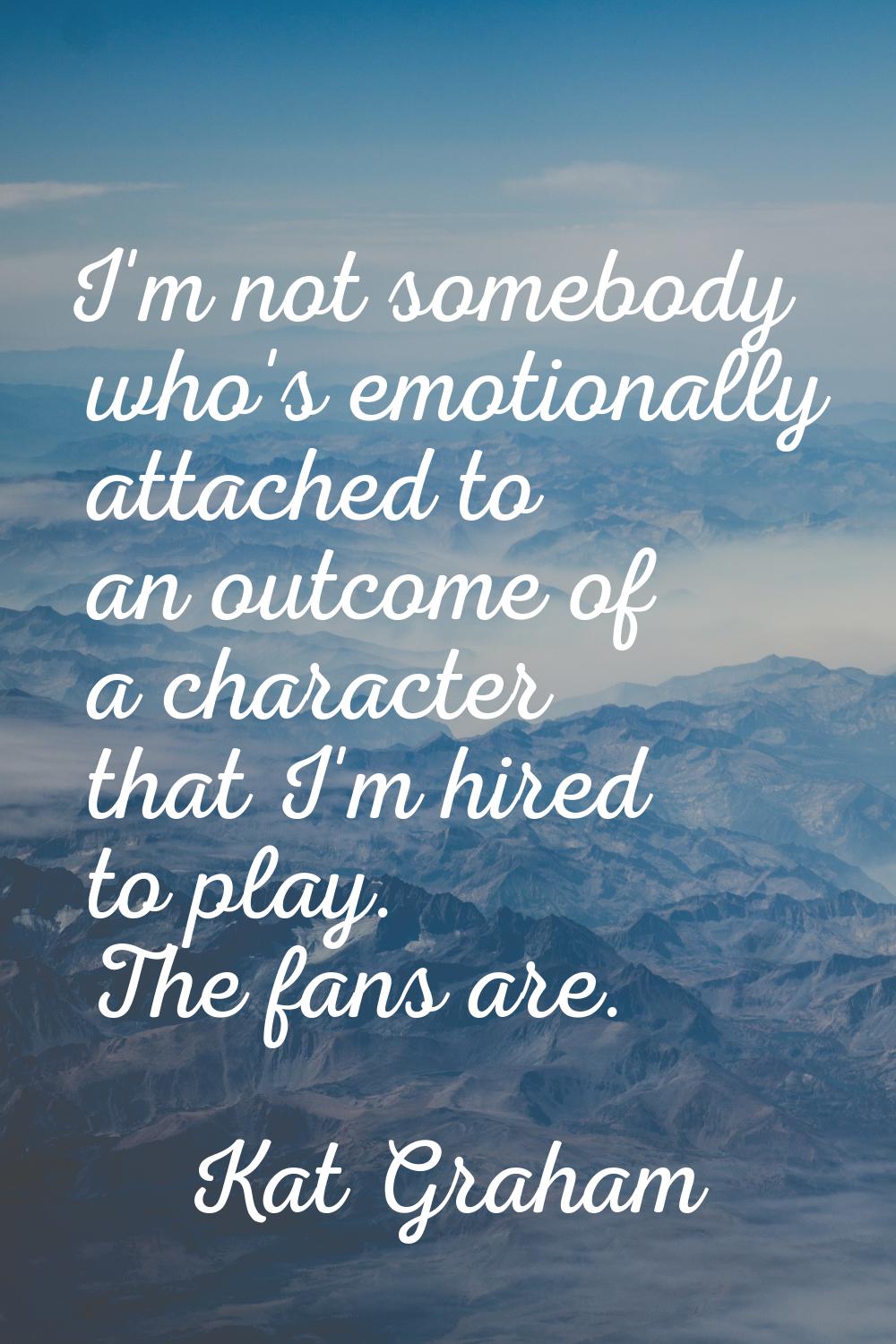 I'm not somebody who's emotionally attached to an outcome of a character that I'm hired to play. Th