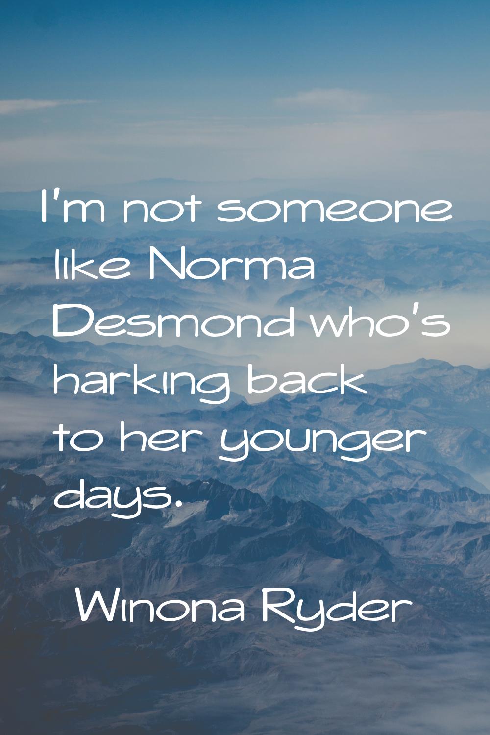 I'm not someone like Norma Desmond who's harking back to her younger days.