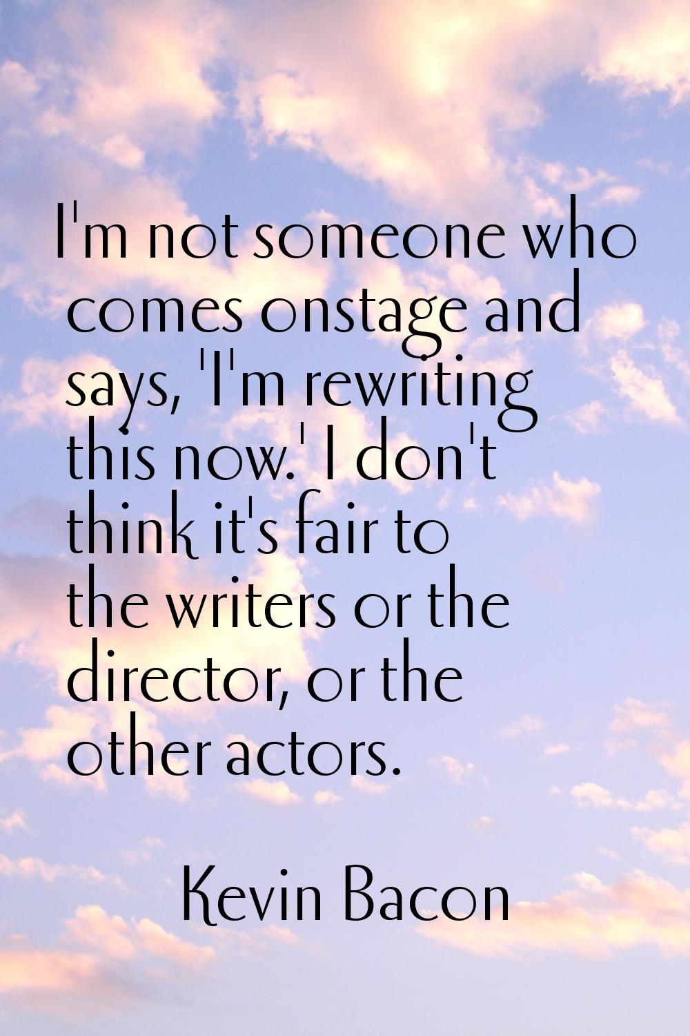 I'm not someone who comes onstage and says, 'I'm rewriting this now.' I don't think it's fair to th