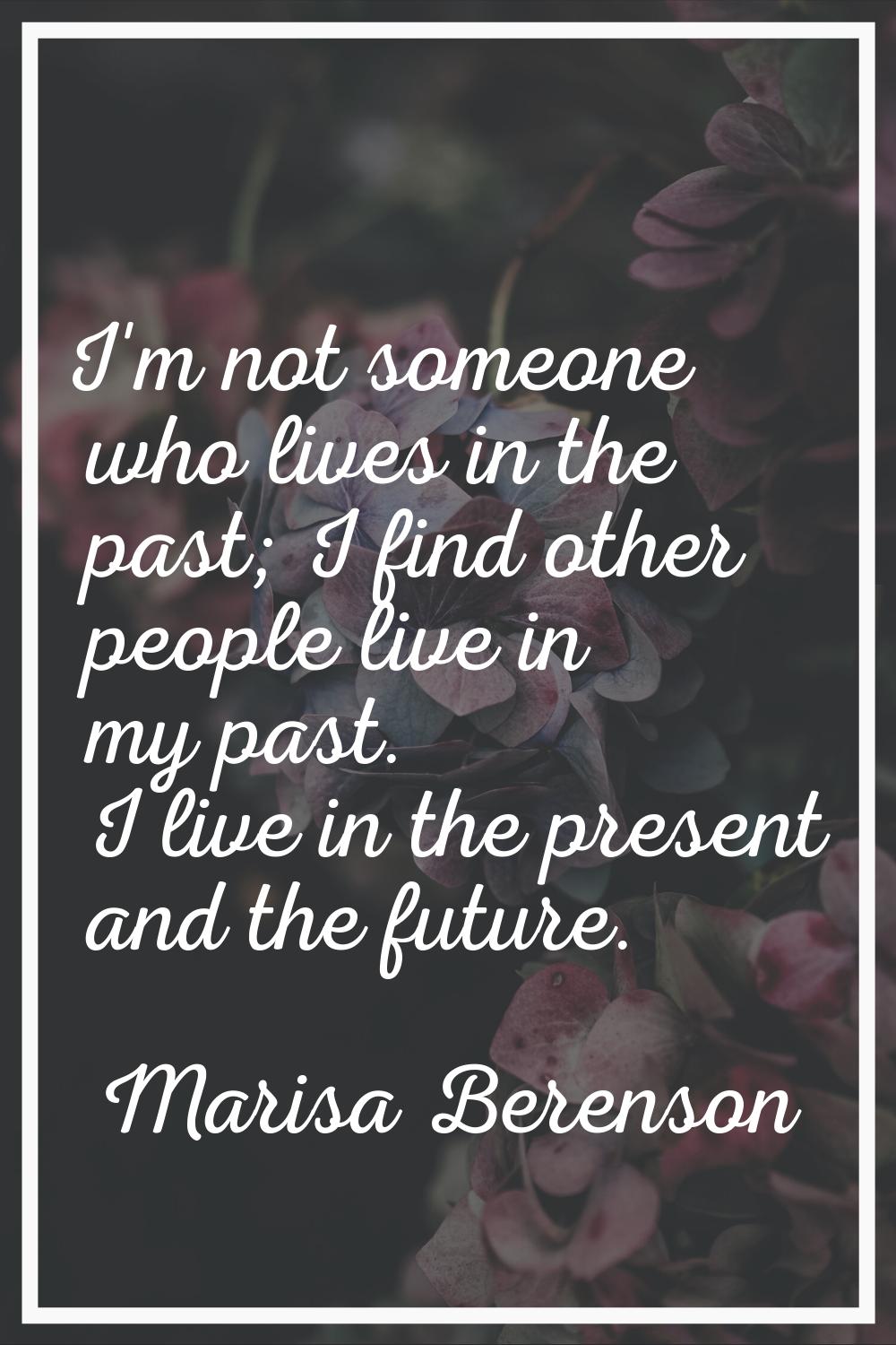 I'm not someone who lives in the past; I find other people live in my past. I live in the present a
