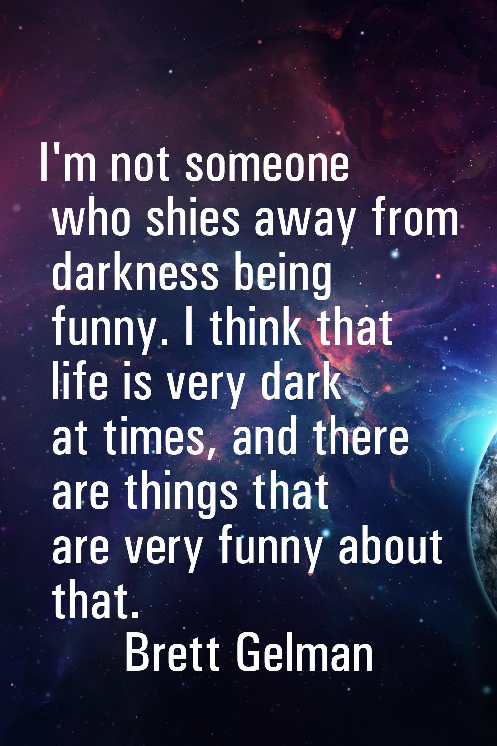 I'm not someone who shies away from darkness being funny. I think that life is very dark at times, 