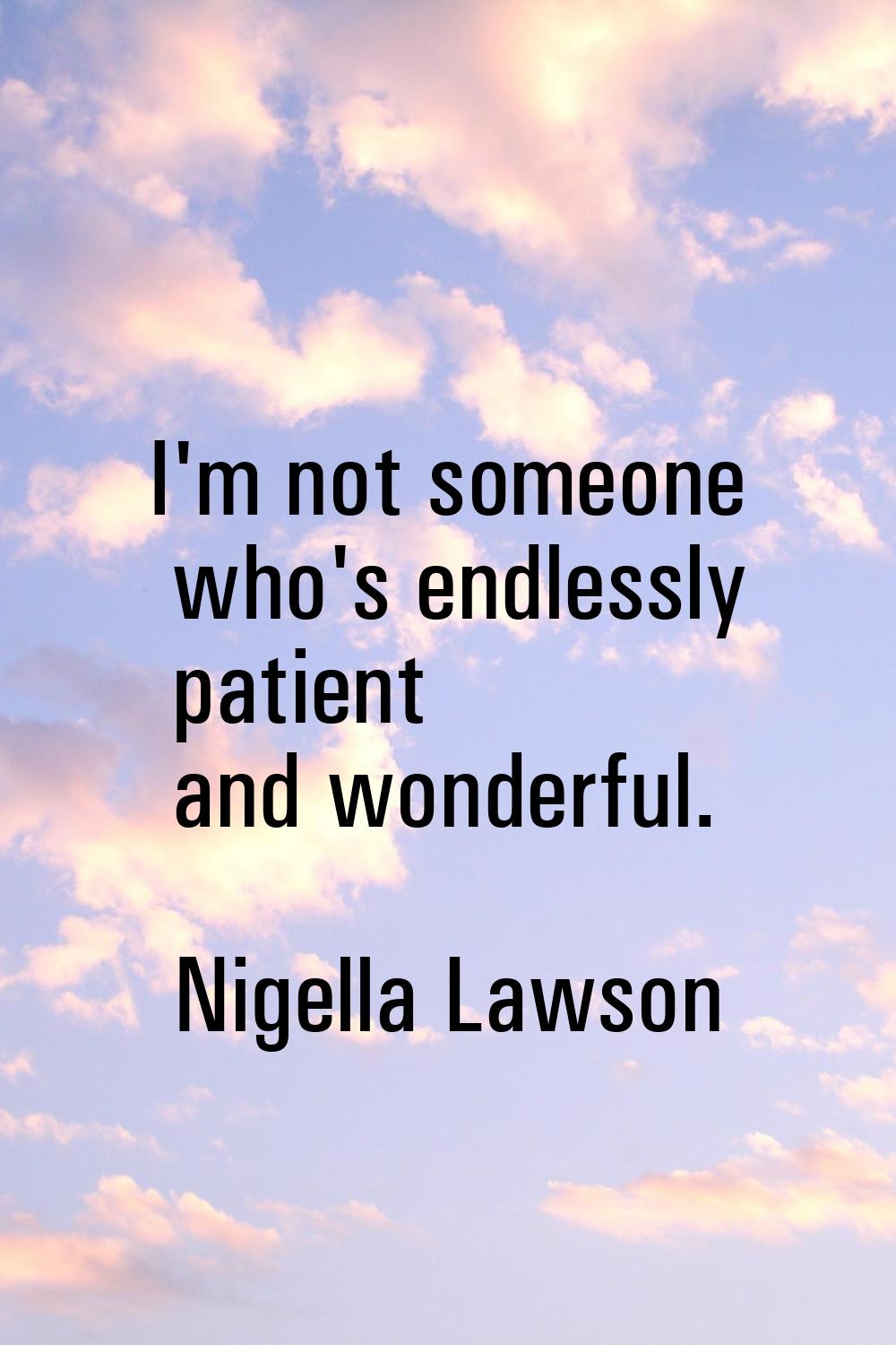 I'm not someone who's endlessly patient and wonderful.