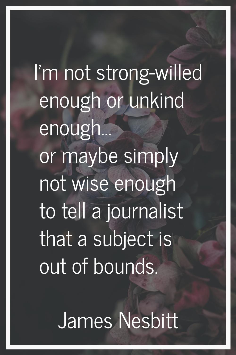 I'm not strong-willed enough or unkind enough... or maybe simply not wise enough to tell a journali