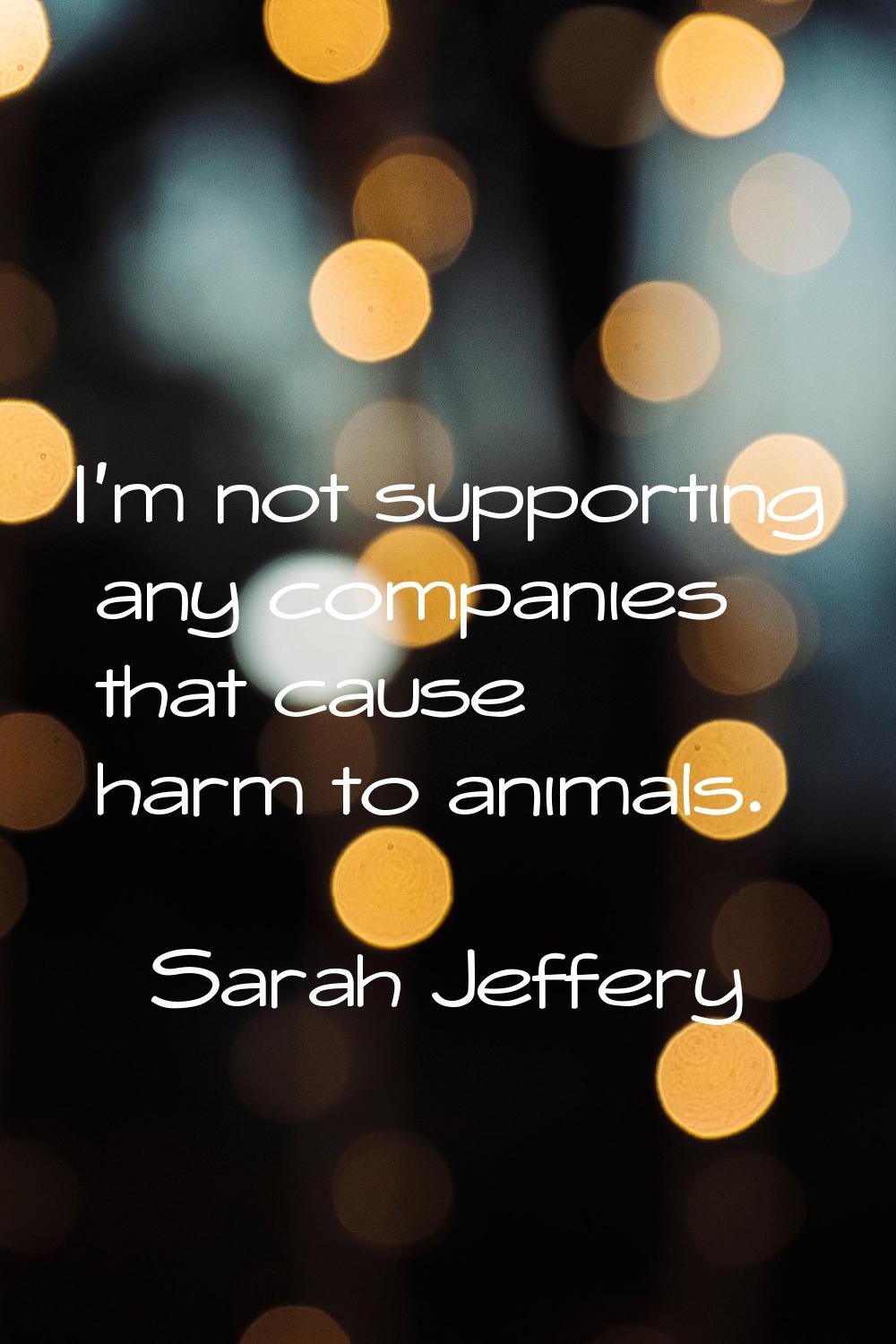 I'm not supporting any companies that cause harm to animals.
