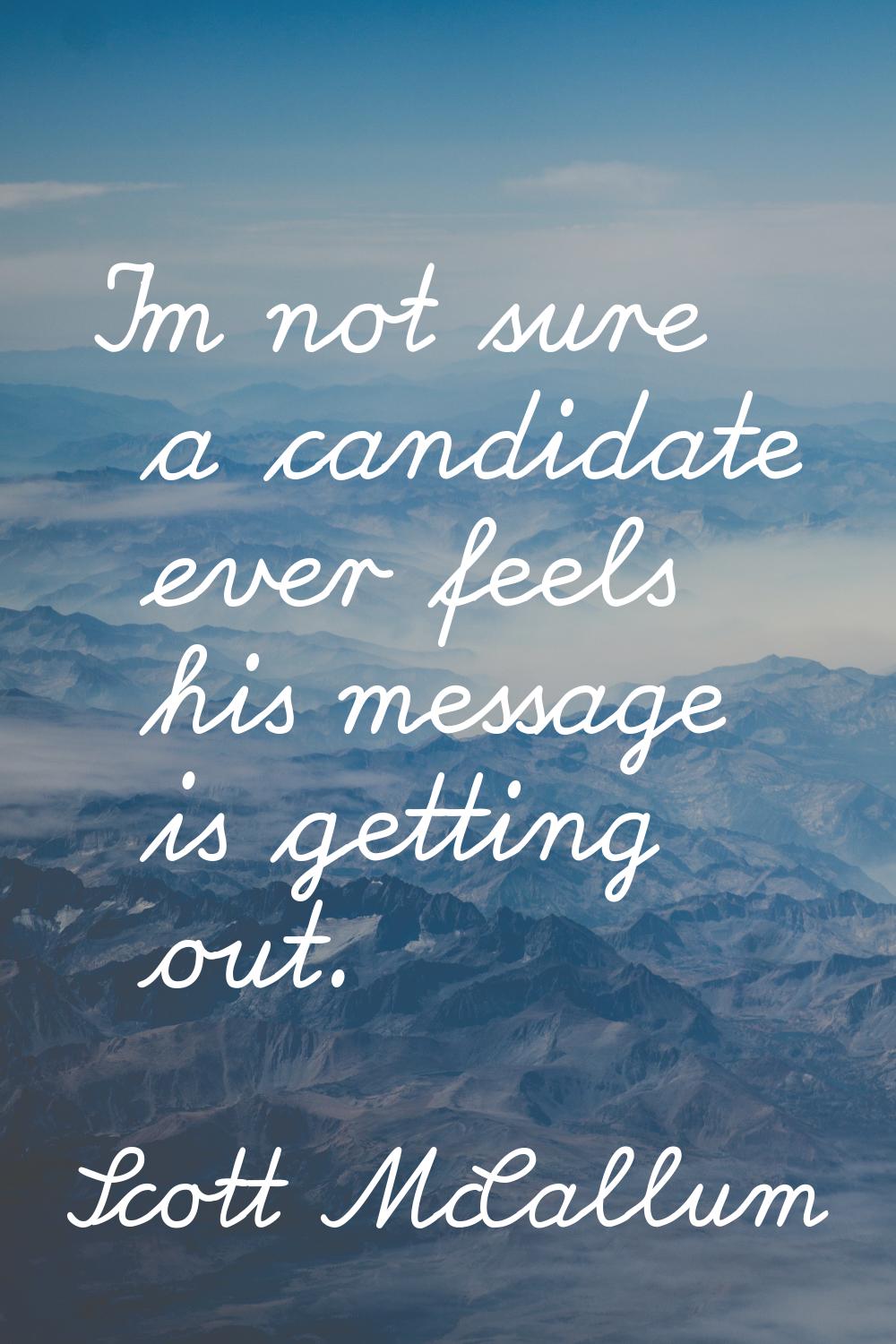 I'm not sure a candidate ever feels his message is getting out.