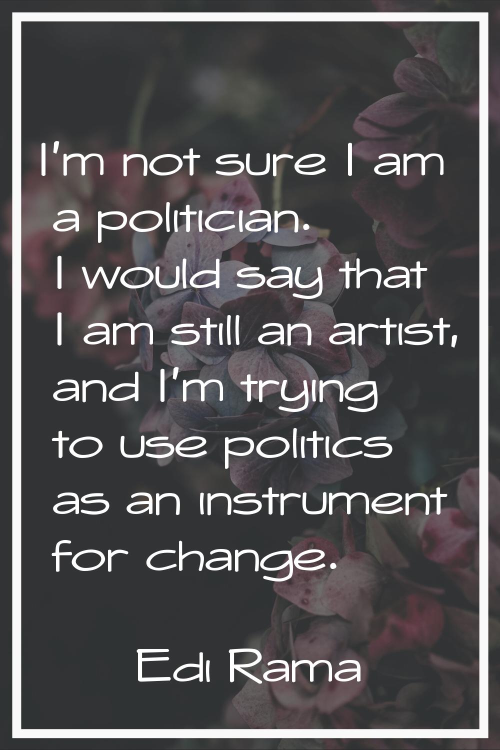 I'm not sure I am a politician. I would say that I am still an artist, and I'm trying to use politi