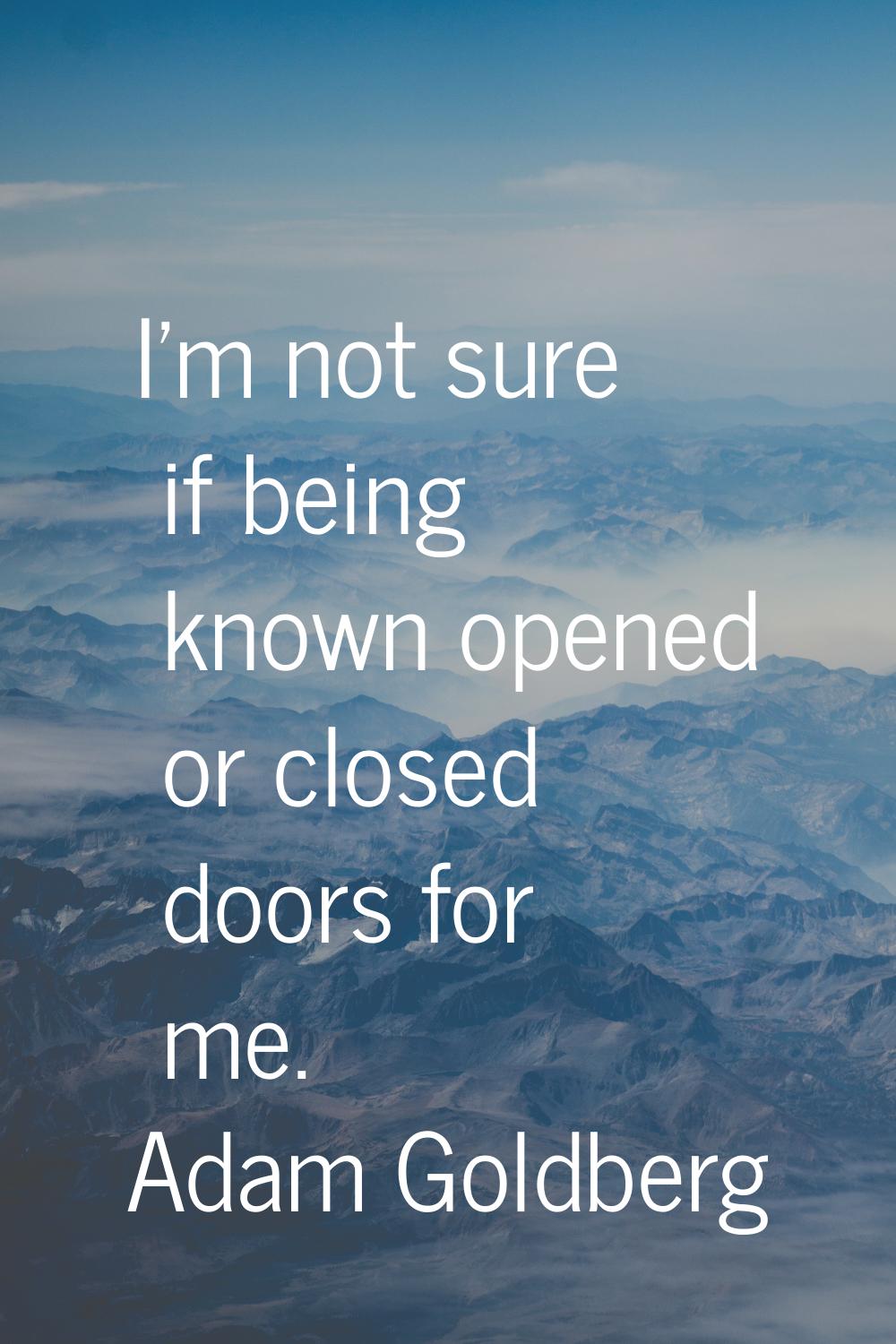 I'm not sure if being known opened or closed doors for me.