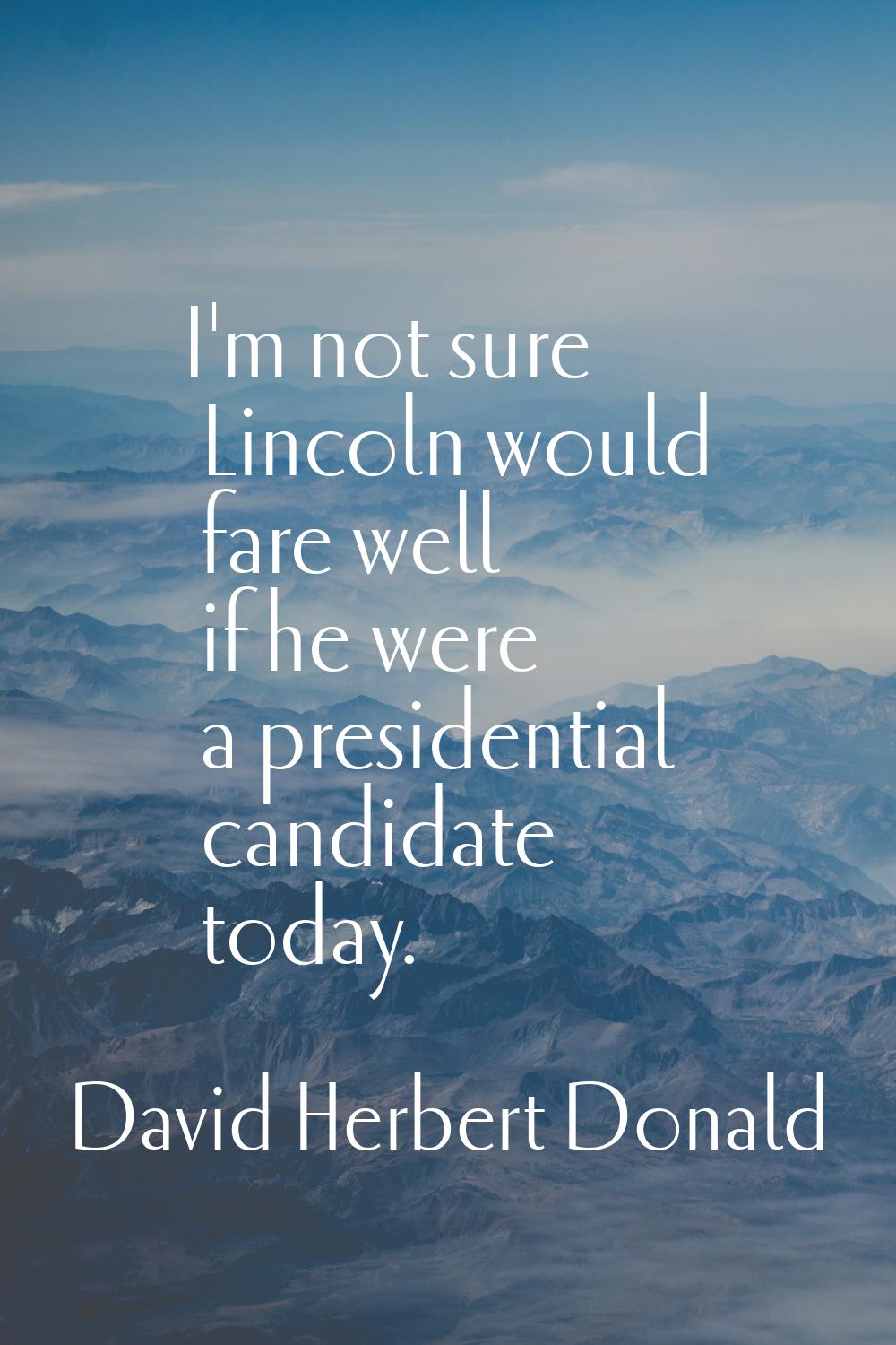 I'm not sure Lincoln would fare well if he were a presidential candidate today.