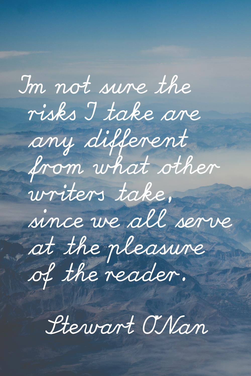I'm not sure the risks I take are any different from what other writers take, since we all serve at