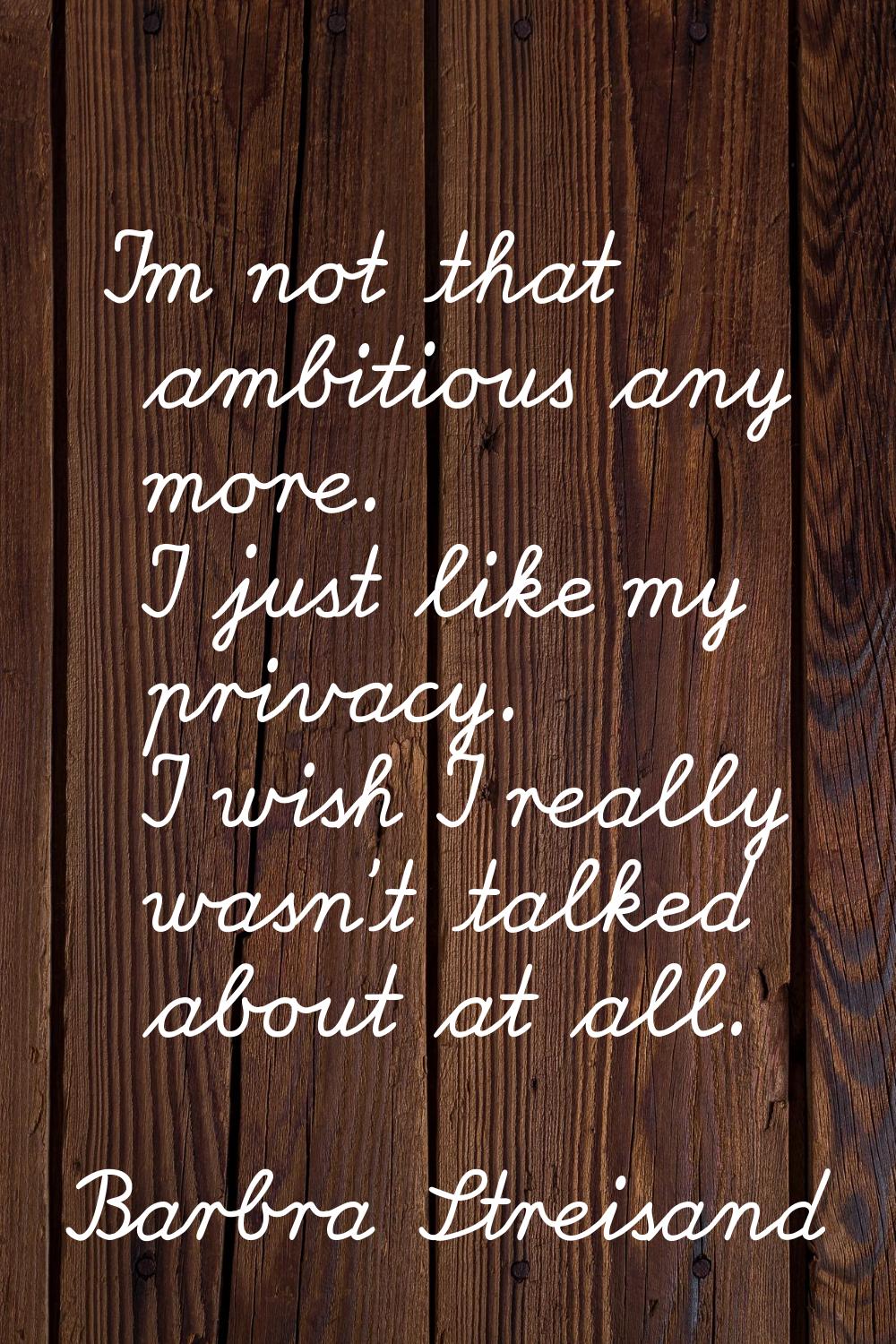 I'm not that ambitious any more. I just like my privacy. I wish I really wasn't talked about at all