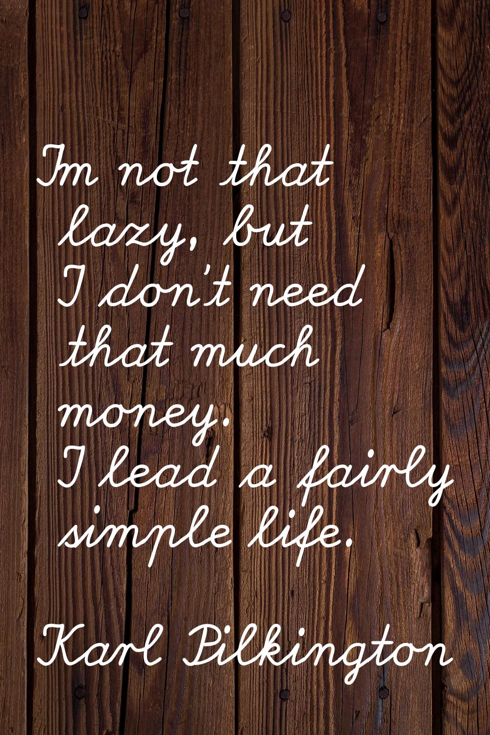 I'm not that lazy, but I don't need that much money. I lead a fairly simple life.