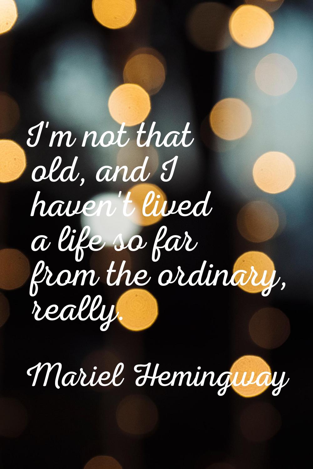 I'm not that old, and I haven't lived a life so far from the ordinary, really.