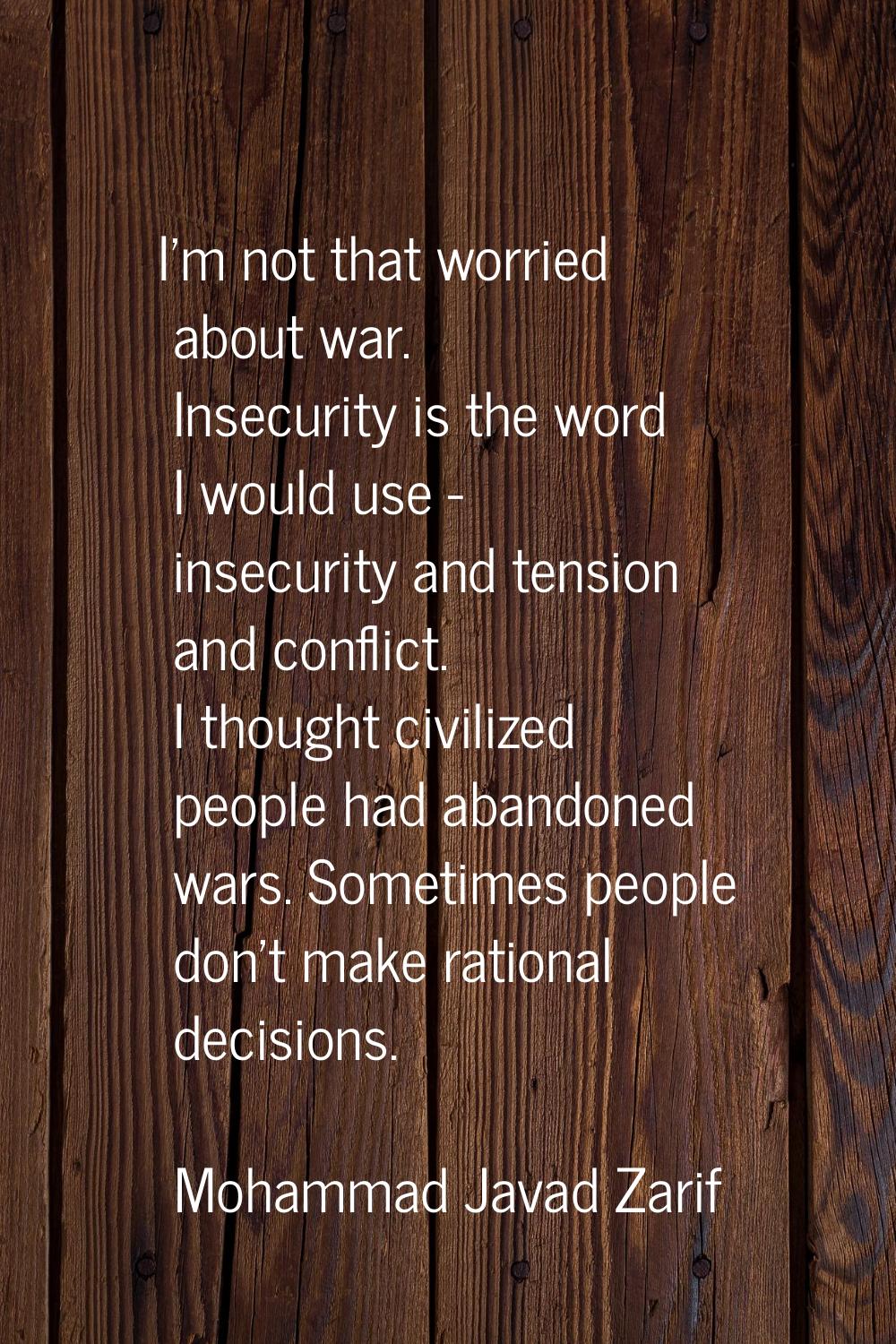 I'm not that worried about war. Insecurity is the word I would use - insecurity and tension and con