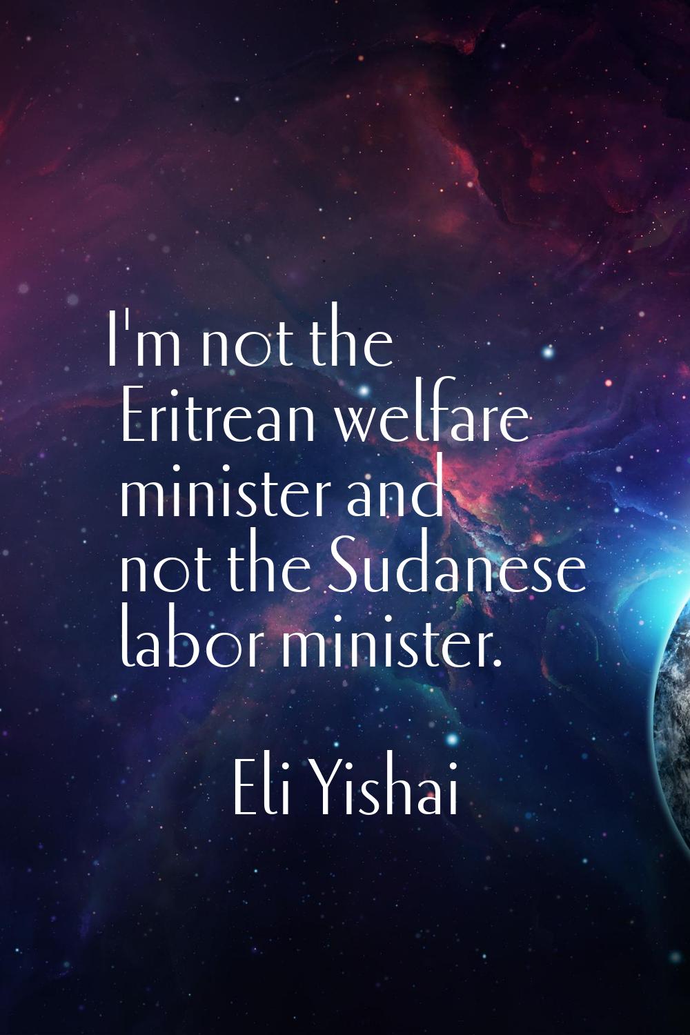 I'm not the Eritrean welfare minister and not the Sudanese labor minister.