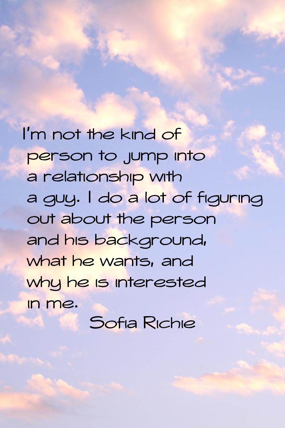 I'm not the kind of person to jump into a relationship with a guy. I do a lot of figuring out about