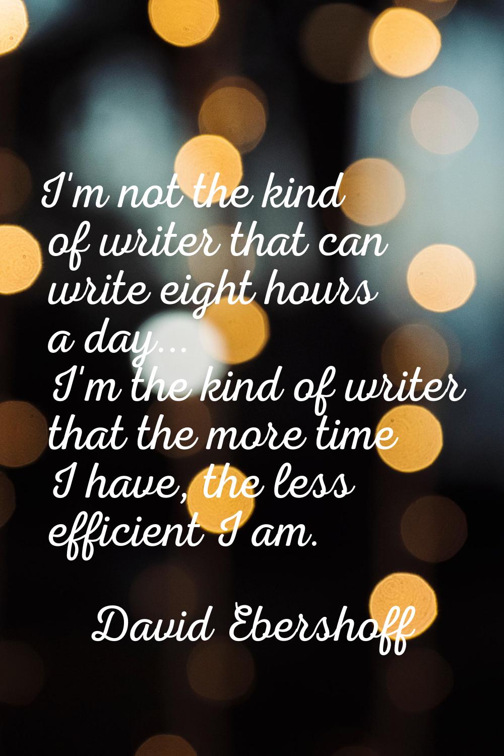 I'm not the kind of writer that can write eight hours a day... I'm the kind of writer that the more