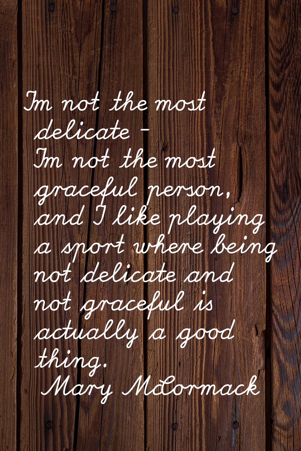 I'm not the most delicate - I'm not the most graceful person, and I like playing a sport where bein