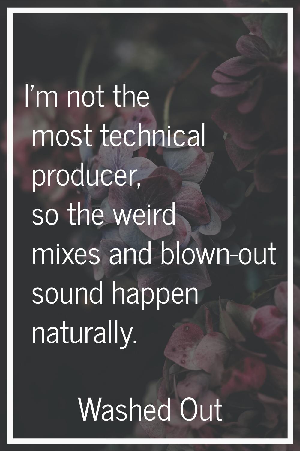 I'm not the most technical producer, so the weird mixes and blown-out sound happen naturally.