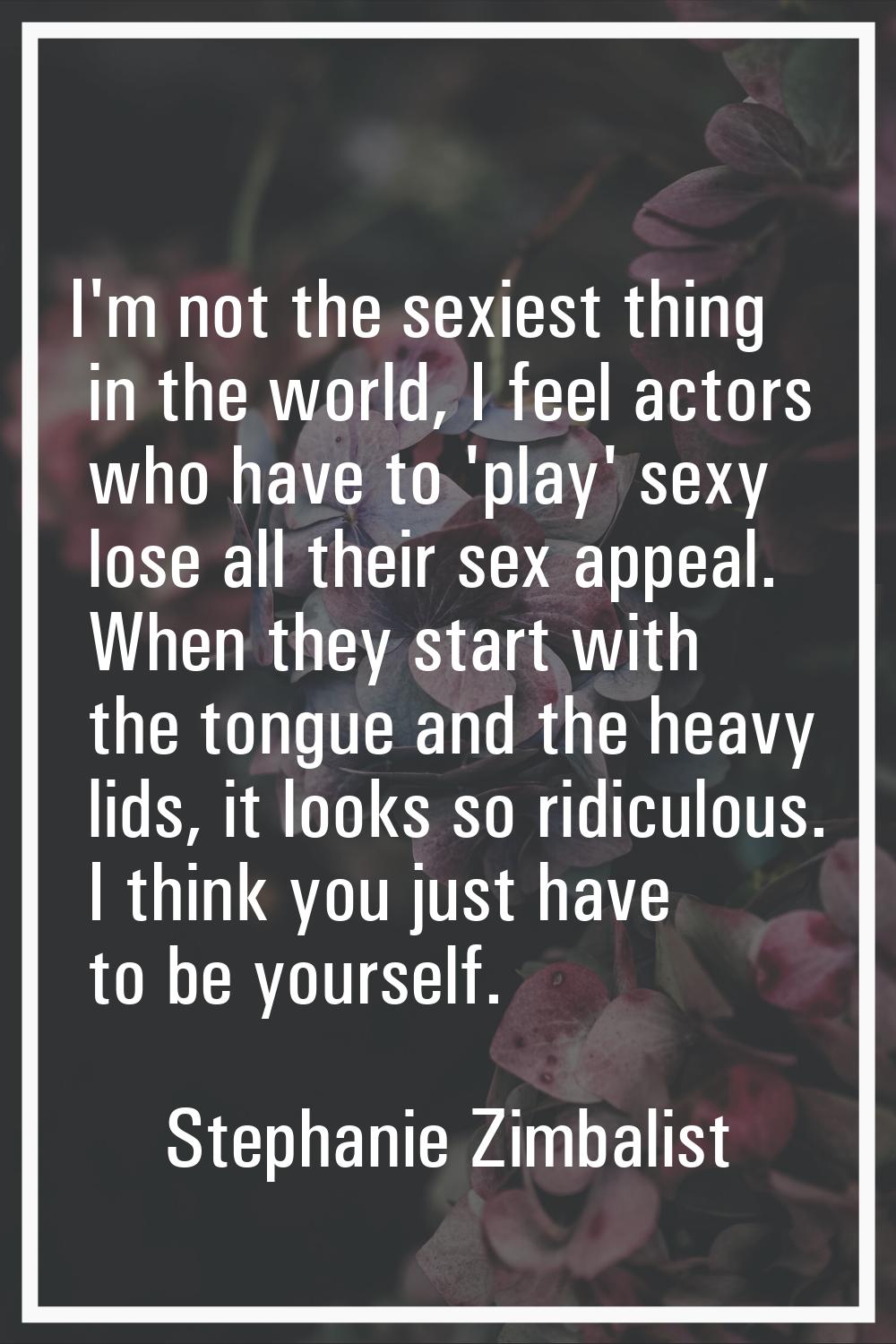 I'm not the sexiest thing in the world, I feel actors who have to 'play' sexy lose all their sex ap