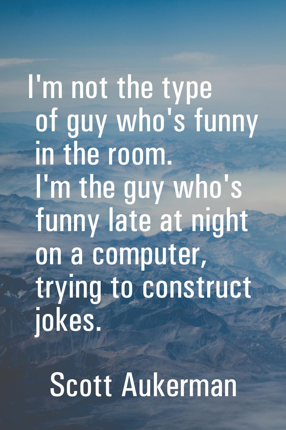 I'm not the type of guy who's funny in the room. I'm the guy who's funny late at night on a compute