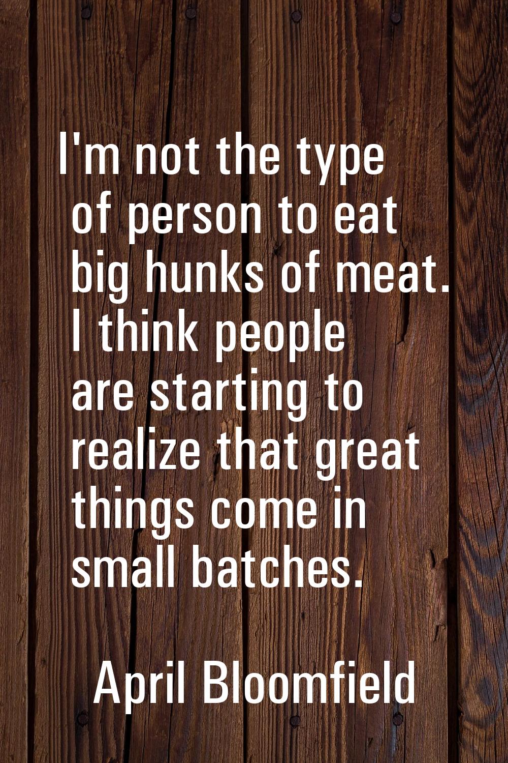I'm not the type of person to eat big hunks of meat. I think people are starting to realize that gr
