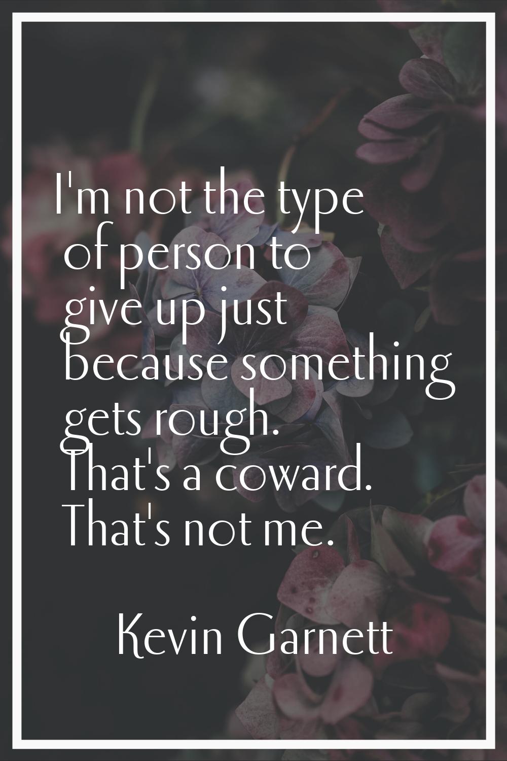 I'm not the type of person to give up just because something gets rough. That's a coward. That's no