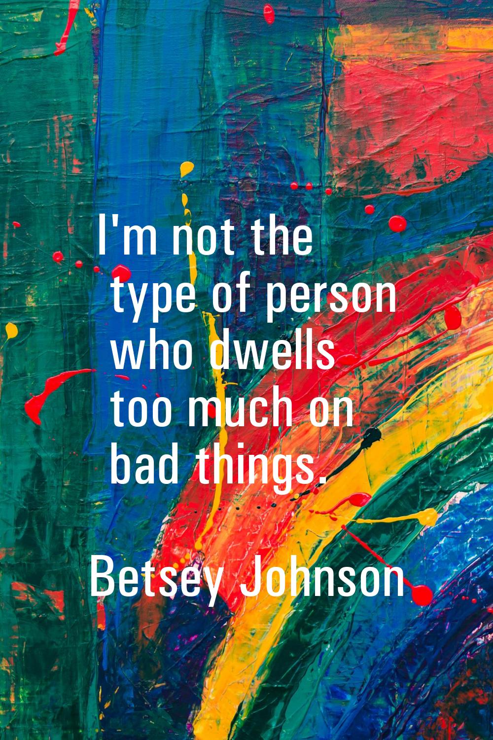 I'm not the type of person who dwells too much on bad things.