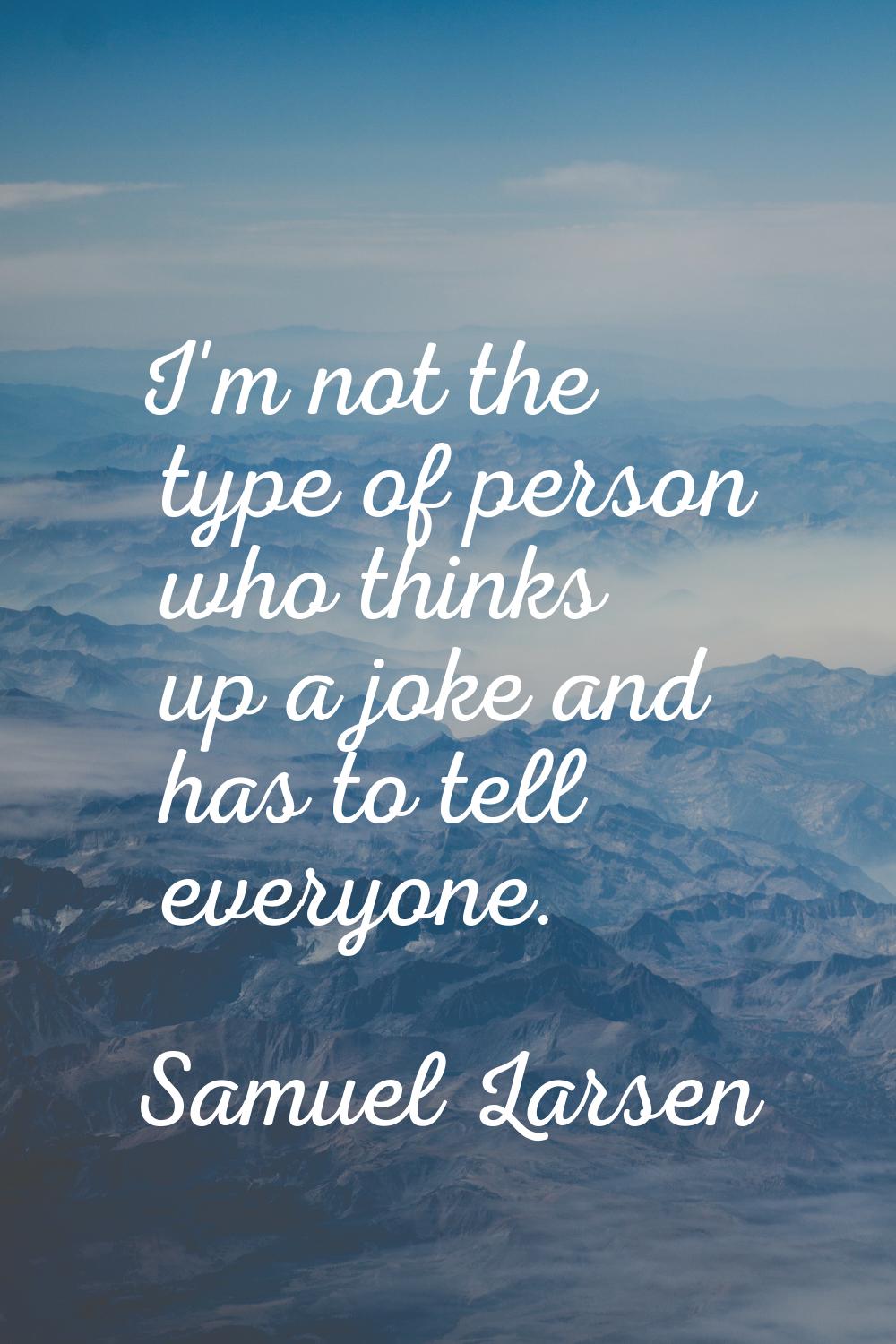 I'm not the type of person who thinks up a joke and has to tell everyone.