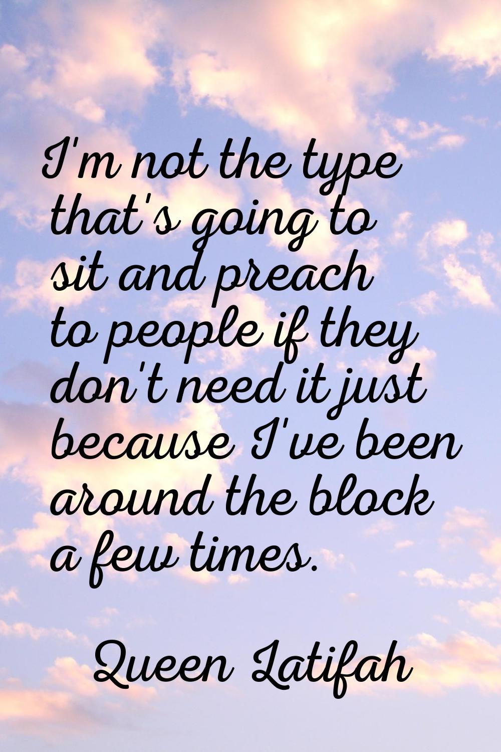 I'm not the type that's going to sit and preach to people if they don't need it just because I've b