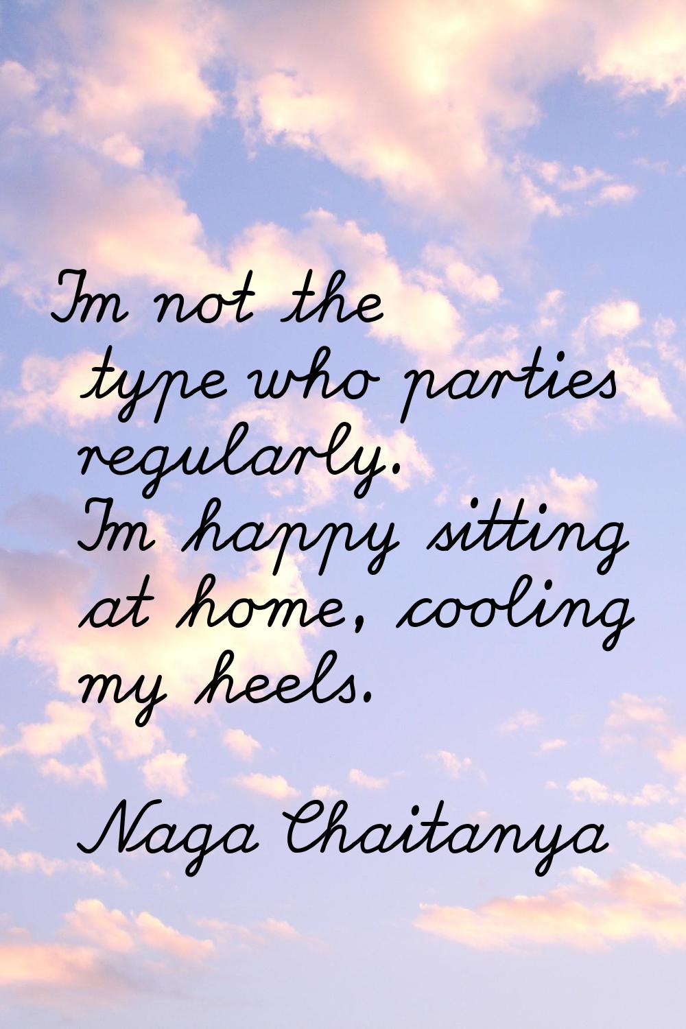 I'm not the type who parties regularly. I'm happy sitting at home, cooling my heels.