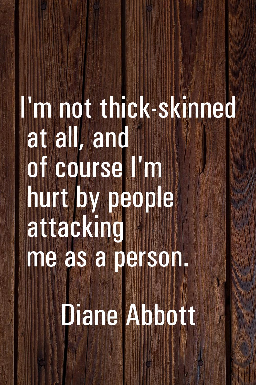 I'm not thick-skinned at all, and of course I'm hurt by people attacking me as a person.
