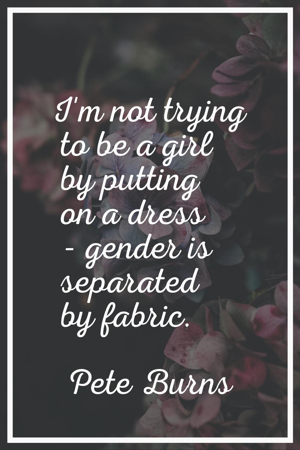 I'm not trying to be a girl by putting on a dress - gender is separated by fabric.
