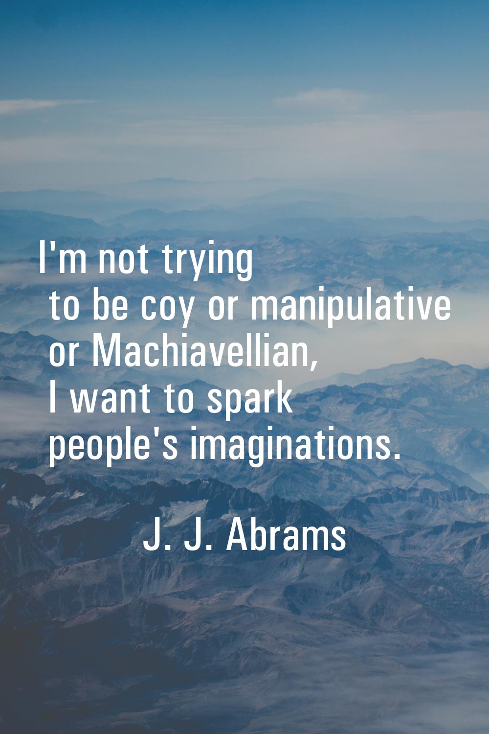 I'm not trying to be coy or manipulative or Machiavellian, I want to spark people's imaginations.