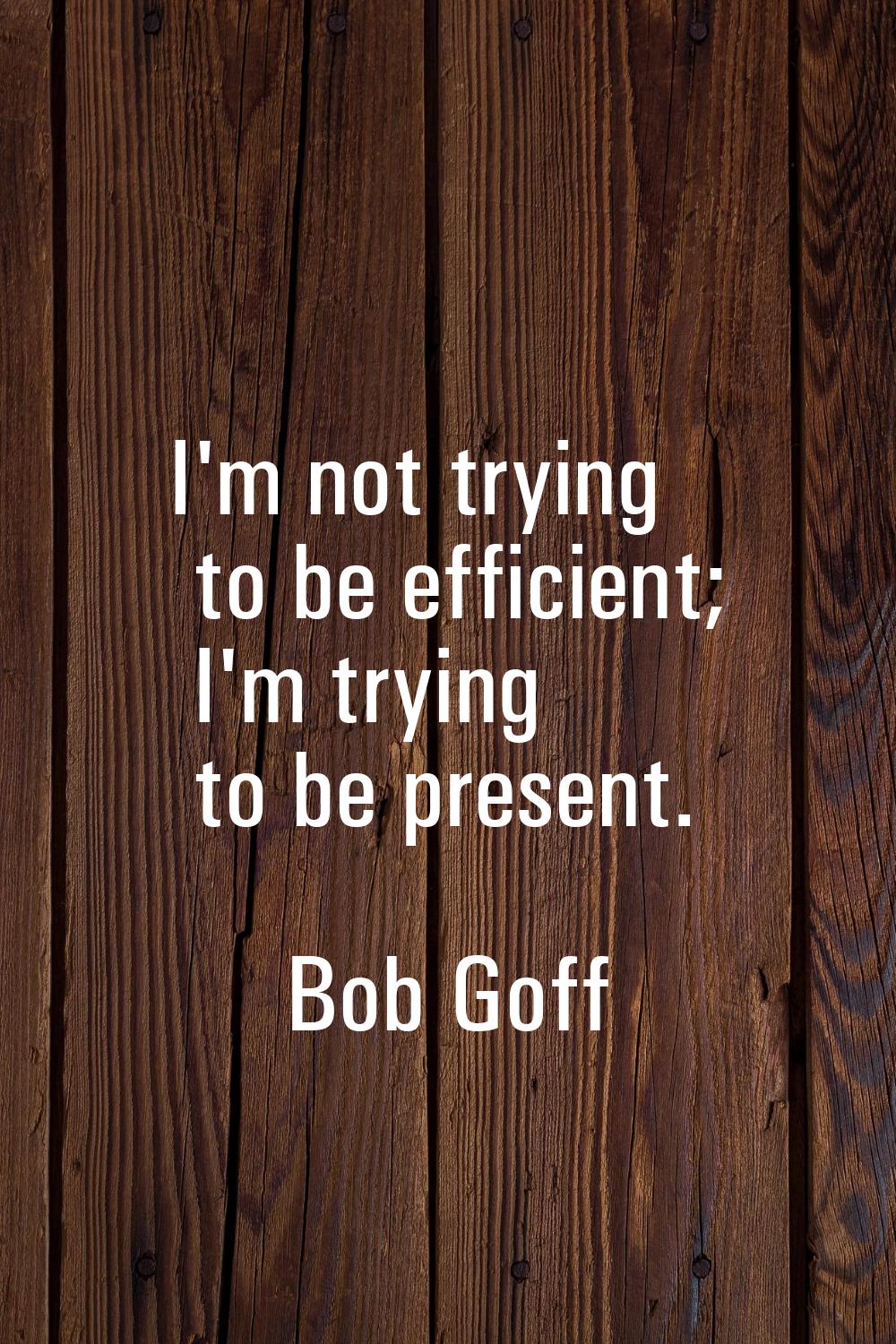 I'm not trying to be efficient; I'm trying to be present.