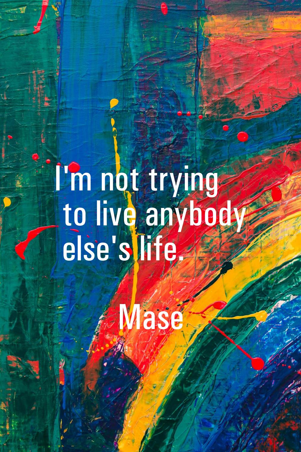 I'm not trying to live anybody else's life.