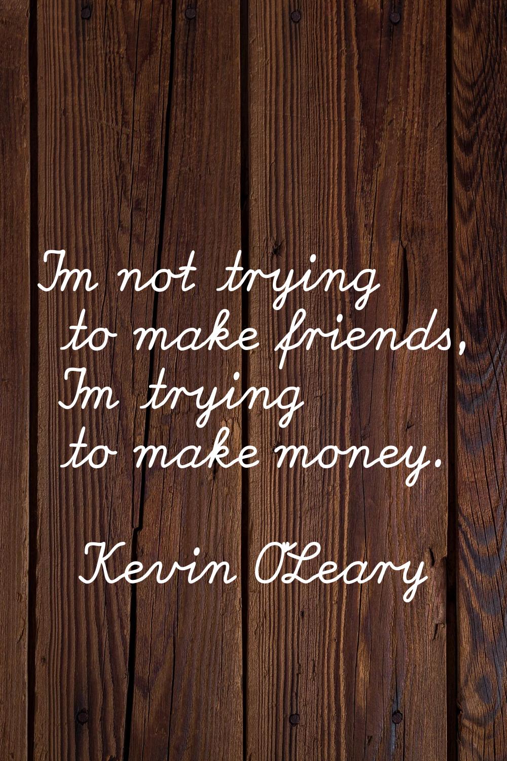 I'm not trying to make friends, I'm trying to make money.