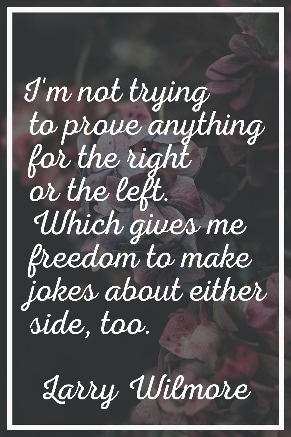 I'm not trying to prove anything for the right or the left. Which gives me freedom to make jokes ab