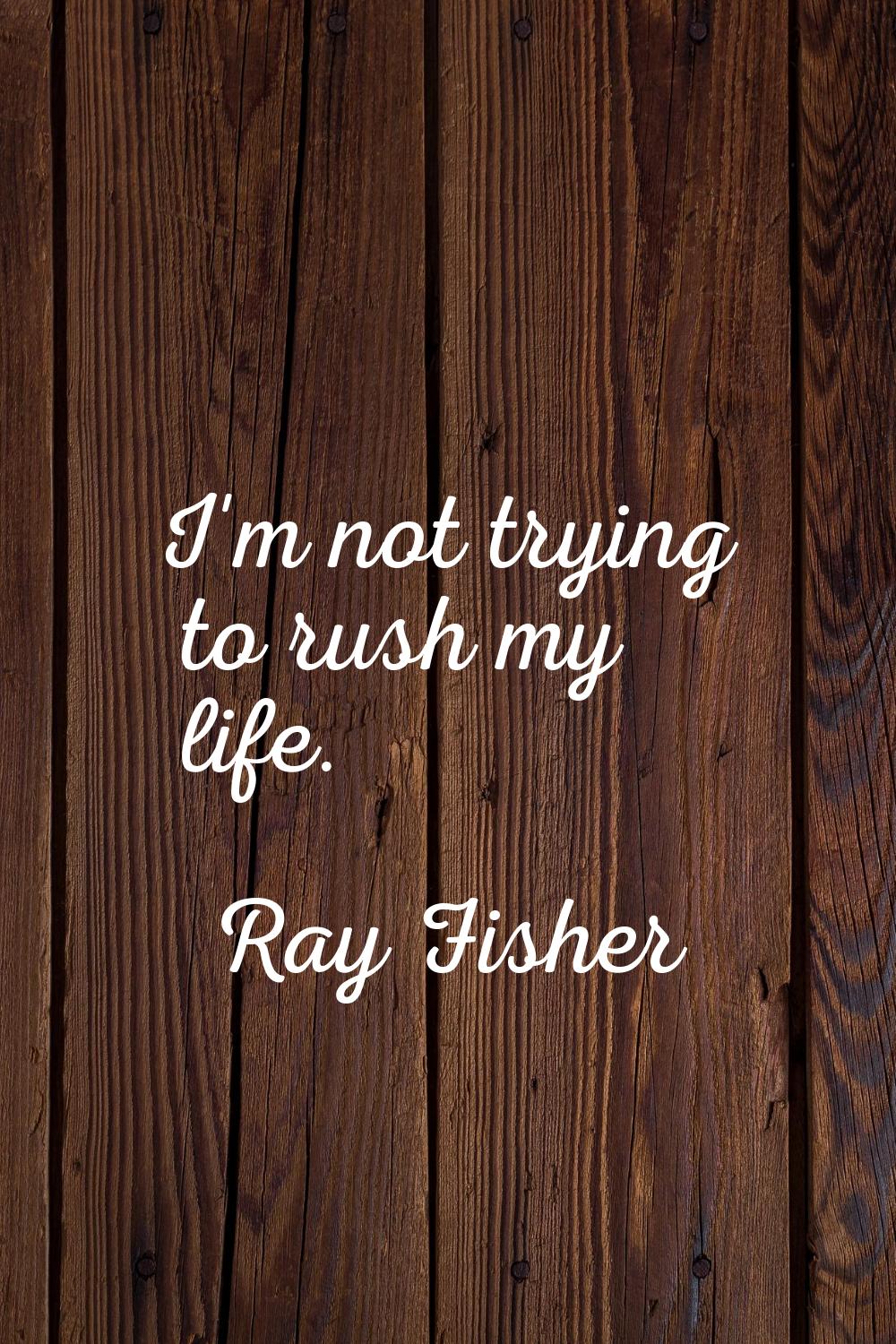 I'm not trying to rush my life.