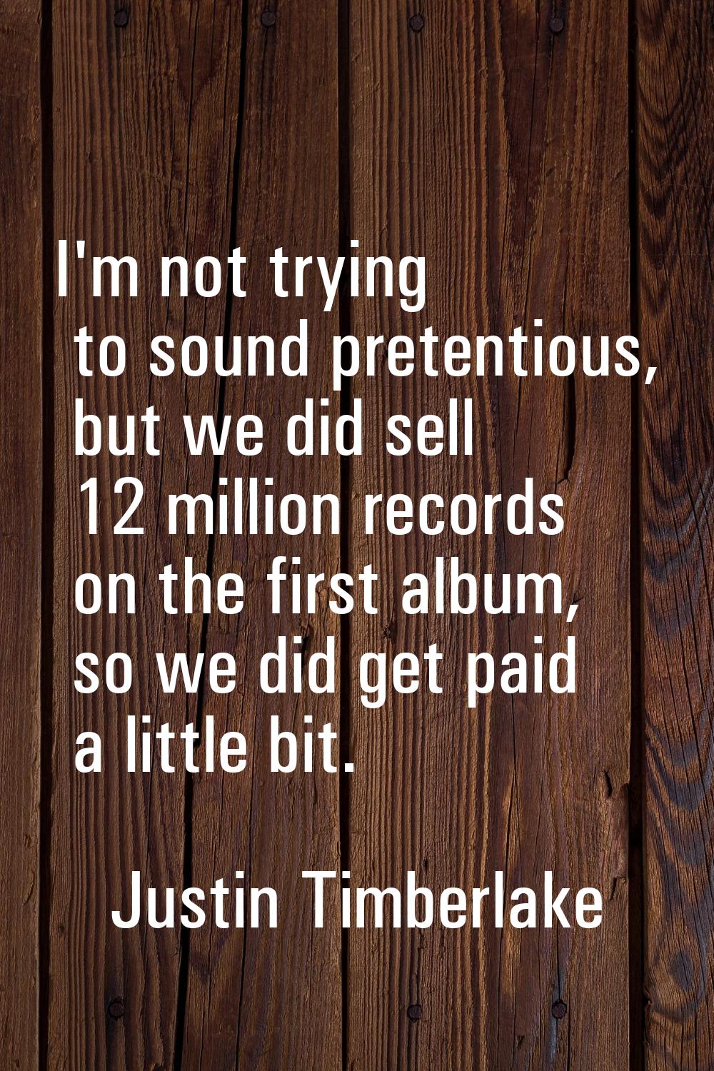 I'm not trying to sound pretentious, but we did sell 12 million records on the first album, so we d