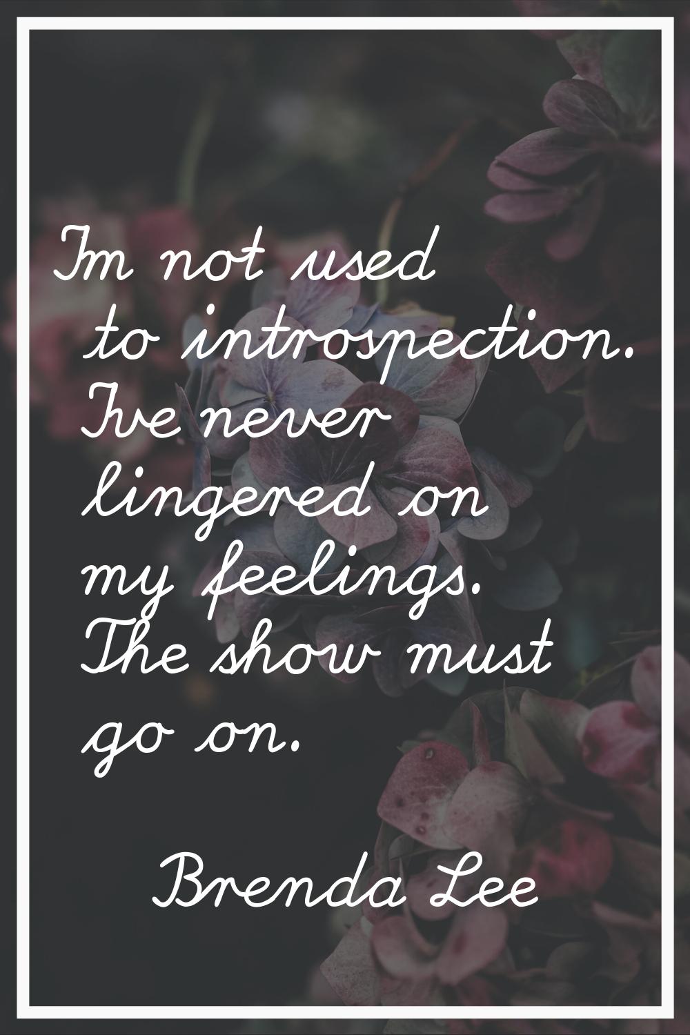 I'm not used to introspection. I've never lingered on my feelings. The show must go on.