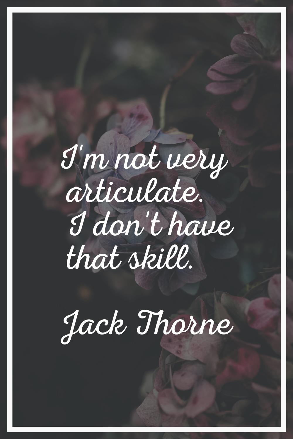 I'm not very articulate. I don't have that skill.