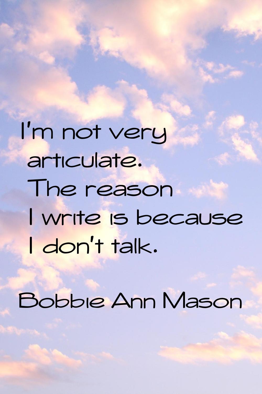 I'm not very articulate. The reason I write is because I don't talk.